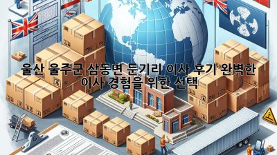울산 울주군 삼동면 둔기리 이사 후기: 완벽한 이사 경험을 위한 선택